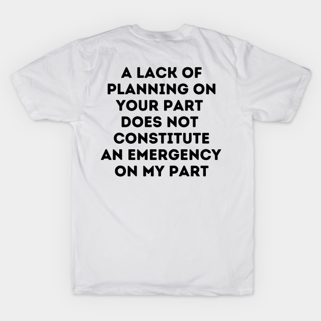 A Lack Of Planning On Your Part Does Not Constitute An Emergency On My Part by oneduystore